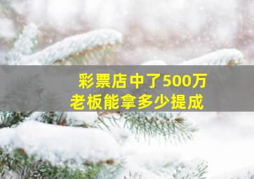 彩票店中了500万 老板能拿多少提成